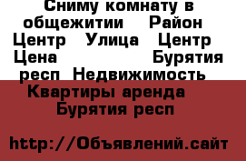 Сниму комнату в общежитии  › Район ­ Центр › Улица ­ Центр › Цена ­ 5000-6000 - Бурятия респ. Недвижимость » Квартиры аренда   . Бурятия респ.